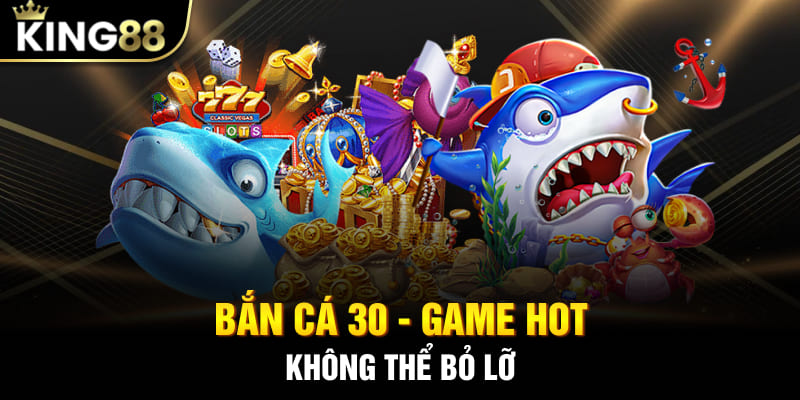 Bắn Cá 30 - Game Hot Không Thể Bỏ Lỡ Tại “Vùng Biển” King88