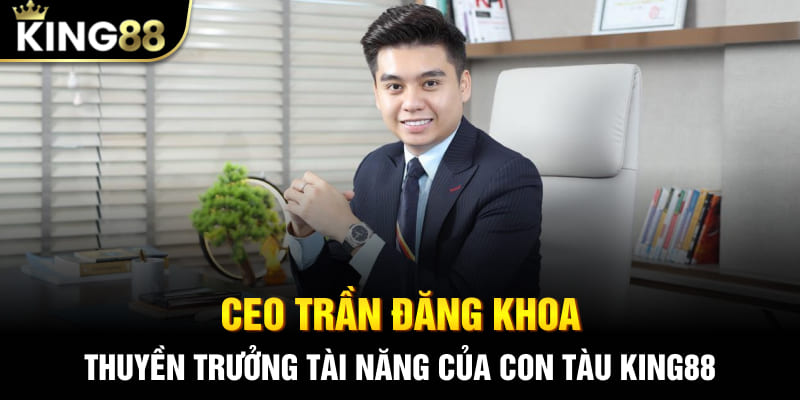 CEO Trần Đăng Khoa - Thuyền trưởng tài năng của con tàu King88