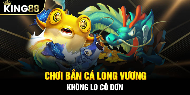 Chơi bắn cá Long Vương không lo cô đơn