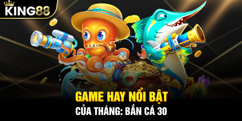 Game hay nổi bật của tháng: Bắn cá 30