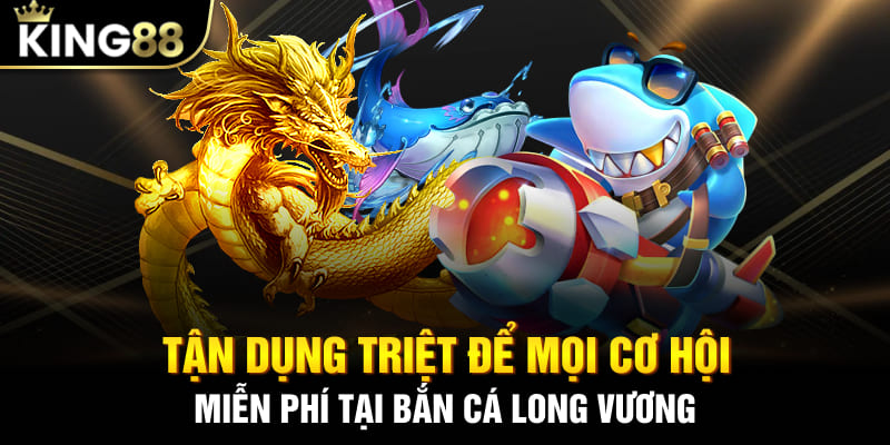 Tận dụng triệt để mọi cơ hội miễn phí tại bắn cá Long Vương